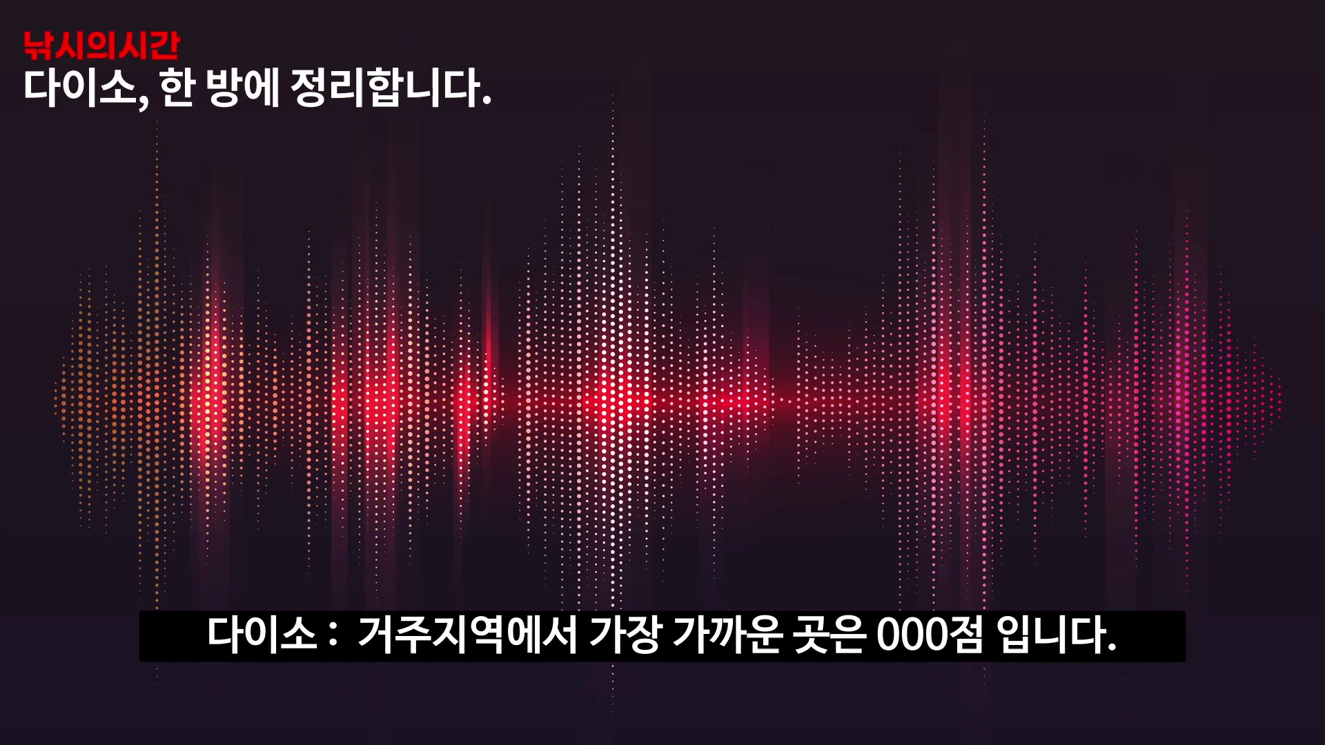 어두운 배경 위로 붉은색의 음성 파형 그래프가 그려져 있고 상단에는 '다이소, 한 방에 정리합니다.'라는 문구가, 하단에는 '다이소 : 거주지역에서 가장 가까운 곳은 000점 입니다.'라는 자막이 나옵니다.