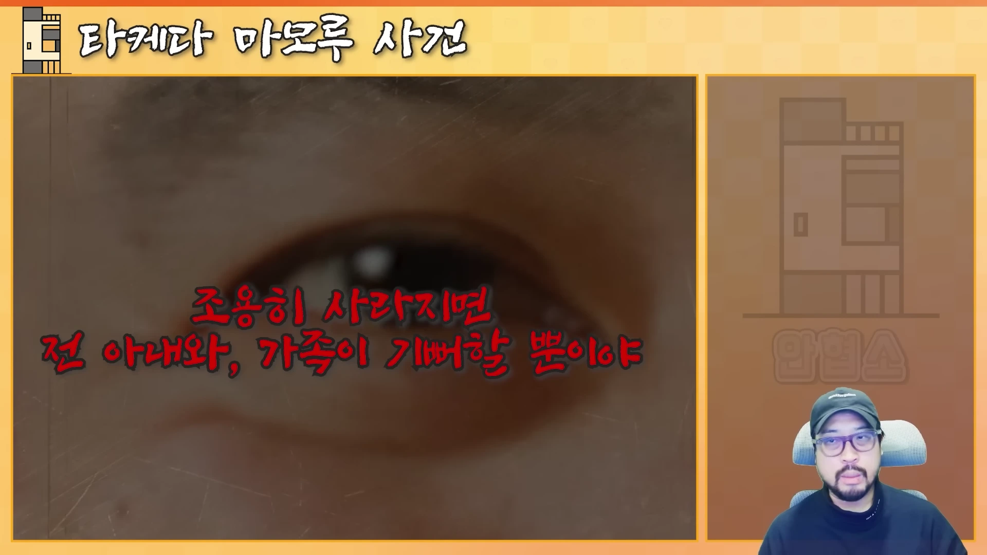화면 중앙에는 사람의 눈을 확대한 이미지 위로 '조용히 사라지면 전 아내와, 가족이 기뻐할 뿐이야'라는 붉은색 자막이 적혀 있고, 오른쪽 하단에는 검은 모자와 안경을 쓴 남성이 출연하고 있는 영상 화면입니다.