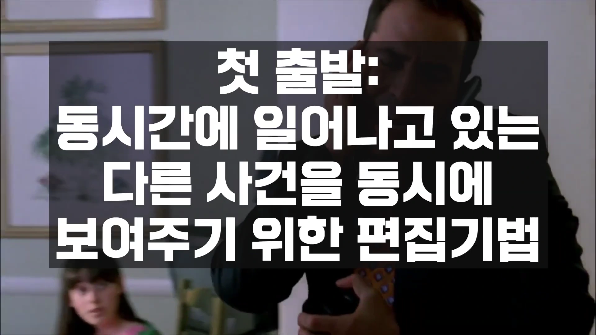 전화를 거는 남자의 상반신 모습 위로 '첫 출발: 동시간에 일어나고 있는 다른 사건을 동시에 보여주기 위한 편집기법'이라는 흰색 텍스트가 겹쳐진 영상 화면입니다.